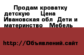 Продам кроватку детскую.  › Цена ­ 2 000 - Ивановская обл. Дети и материнство » Мебель   